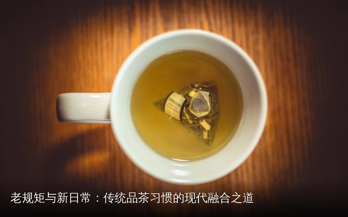 老规矩与新日常：传统品茶习惯的现代融合之道
